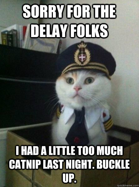 Sorry for the delay folks I had a little too much catnip last night. buckle up.  Captain kitteh