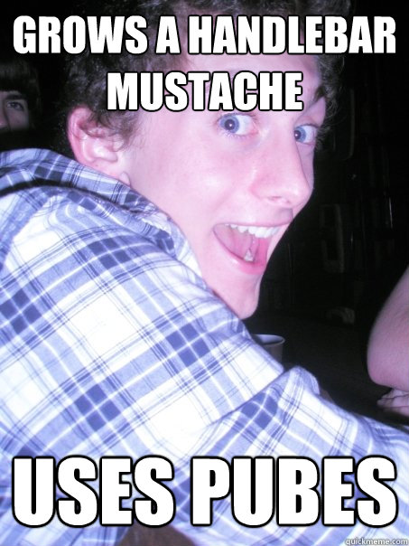 grows a handlebar mustache uses pubes - grows a handlebar mustache uses pubes  Hopeful Hipster