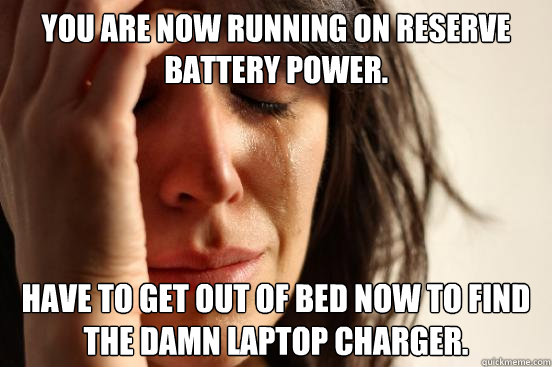 You are now running on reserve battery power. Have to get out of bed now to find the damn laptop charger.  First World Problems