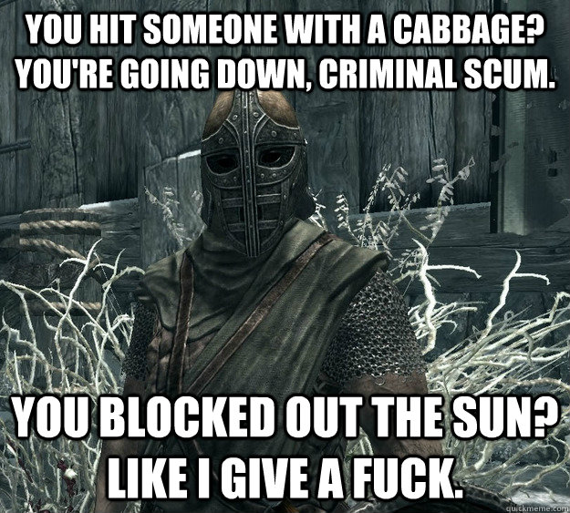 you hit someone with a cabbage? you're going down, criminal scum. you blocked out the sun? Like I give a fuck. - you hit someone with a cabbage? you're going down, criminal scum. you blocked out the sun? Like I give a fuck.  Skyrim Guard