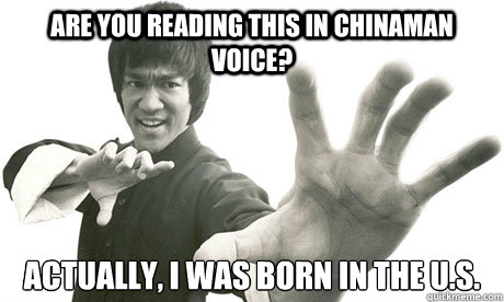 are you reading this in chinaman voice? actually, I was born in the U.S.  