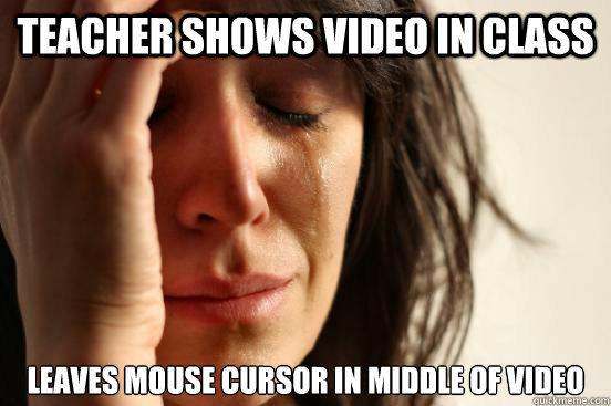 Teacher shows video in class Leaves mouse cursor in middle of video  First World Problems