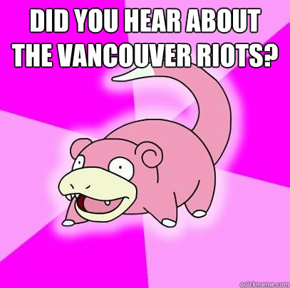 Did you hear about the Vancouver riots?   Slowpoke