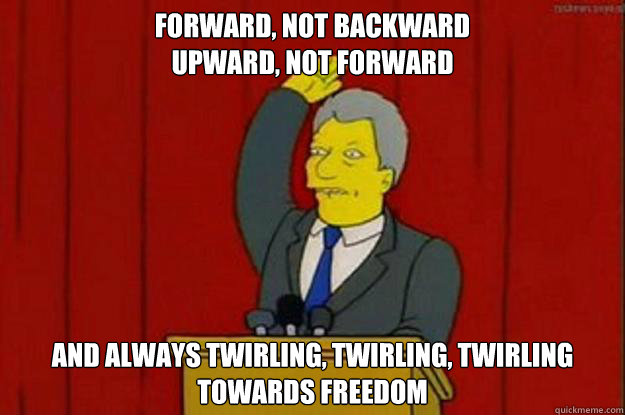 Forward, not backward
upward, not forward and always twirling, twirling, twirling towards freedom - Forward, not backward
upward, not forward and always twirling, twirling, twirling towards freedom  Misc