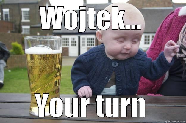 WOJTEK... YOUR TURN drunk baby