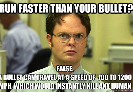 Run faster than your bullet? False.
A bullet can travel at a speed of  700 to 1200 mph, which would instantly kill any human  Schrute