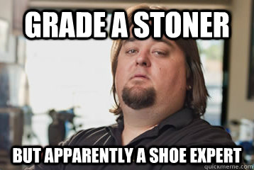 Grade A stoner but apparently a shoe expert  Pawn Stars