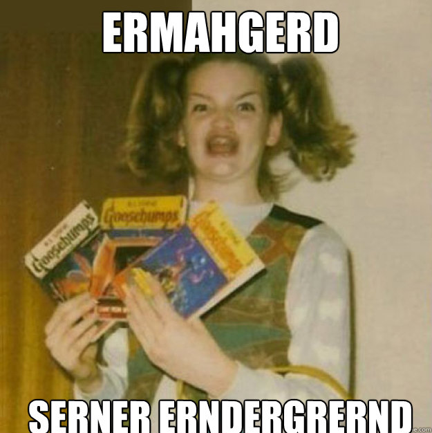 ERMAHGERD SERNER ERNDERGRERND  ERMAHGERD!