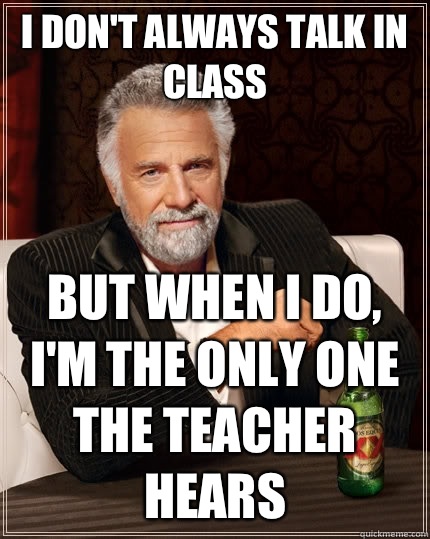 I don't always talk in class  But when I do, I'm the only one the teacher hears  The Most Interesting Man In The World
