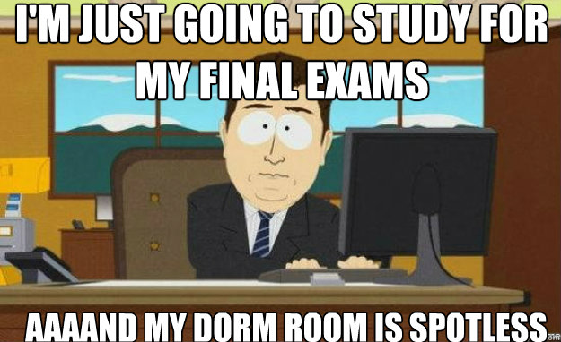 I'm just going to study for my final exams AAAAND my dorm room is spotless  aaaand its gone