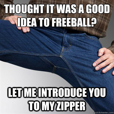 Thought it was a good idea to freeball? let me introduce you to my zipper - Thought it was a good idea to freeball? let me introduce you to my zipper  Scumbag Penis