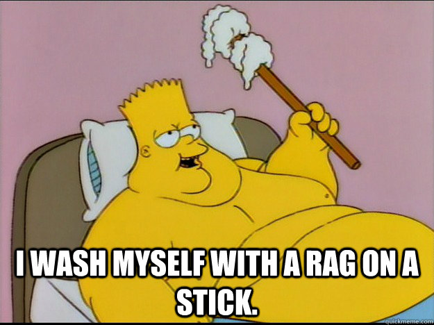 I wash myself with a rag on a stick. -  I wash myself with a rag on a stick.  fat bart