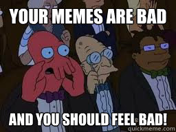 Your memes are bad and you should feel bad!  Zoidberg