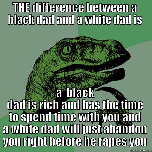 THE DIFFERENCE BETWEEN A BLACK DAD AND A WHITE DAD IS A  BLACK DAD IS RICH AND HAS THE TIME TO SPEND TIME WITH YOU AND A WHITE DAD WILL JUST ABANDON YOU RIGHT BEFORE HE RAPES YOU Philosoraptor