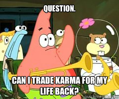Question. Can i trade karma for my life back?  Band Patrick