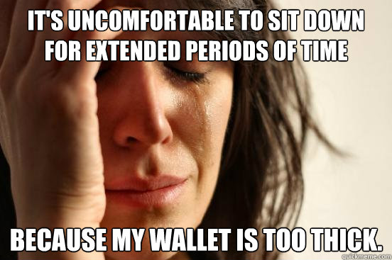 it's uncomfortable to sit down for extended periods of time Because my wallet is too thick.  First World Problems