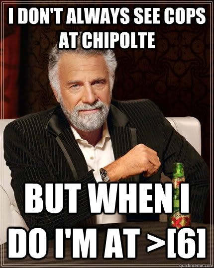 I don't always see cops at Chipolte But when I do I'm at >[6]  The Most Interesting Man In The World