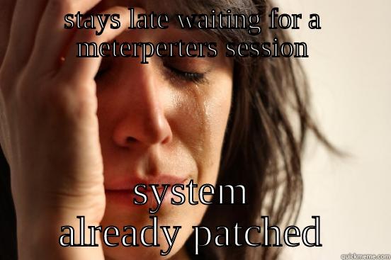 STAYS LATE WAITING FOR A METERPERTERS SESSION SYSTEM ALREADY PATCHED First World Problems