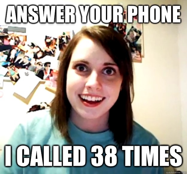 Answer your phone I called 38 times  Overly Attached Girlfriend