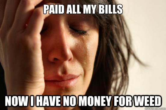 Paid all my bills Now I have no money for weed  First World Problems