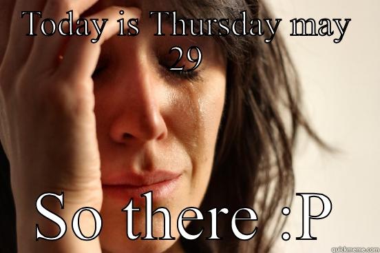 TODAY IS THURSDAY MAY 29 SO THERE :P First World Problems