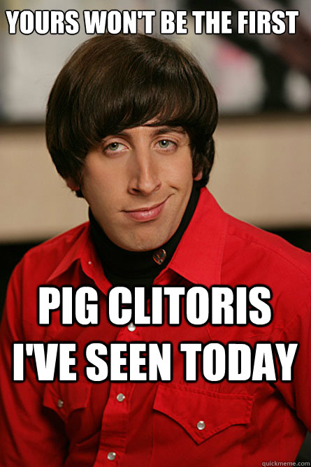 Yours won't be the first pig clitoris I've seen today  Pickup Line Scientist