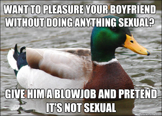 Want to pleasure your boyfriend without doing anything sexual? Give him a blowjob and pretend it's not sexual  Actual Advice Mallard