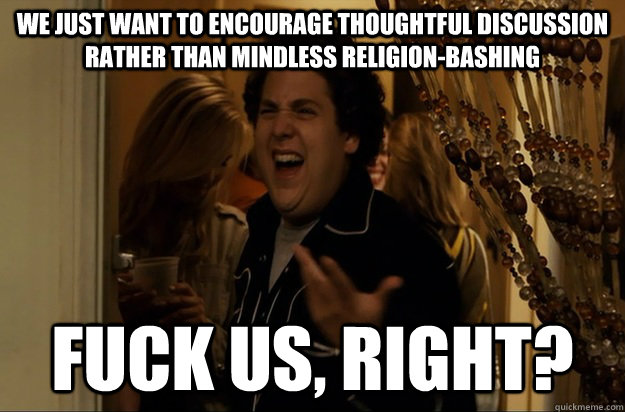 We just want to encourage thoughtful discussion rather than mindless religion-bashing Fuck us, Right? - We just want to encourage thoughtful discussion rather than mindless religion-bashing Fuck us, Right?  Fuck Me, Right