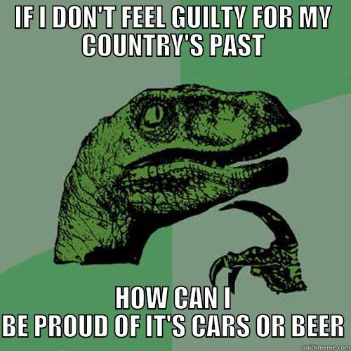 IF I DON'T FEEL GUILTY FOR MY COUNTRY'S PAST HOW CAN I BE PROUD OF IT'S CARS OR BEER Philosoraptor