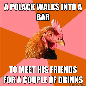 A polack walks into a bar To meet his friends for a couple of drinks  Anti-Joke Chicken