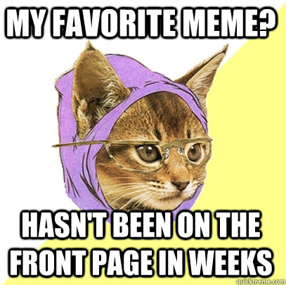 My favorite meme? Hasn't been on the front page in weeks  Hipster Kitty