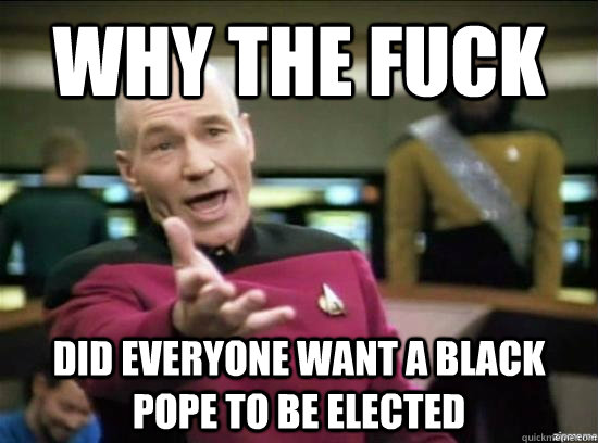 Why the fuck Did everyone want a black pope to be elected - Why the fuck Did everyone want a black pope to be elected  Annoyed Picard HD