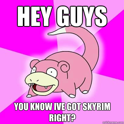 Hey guys You know ive got Skyrim right?  Slowpoke