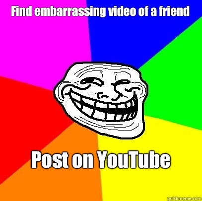 Find embarrassing video of a friend Post on YouTube
  Troll Face
