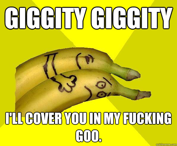 giggity giggity i'll cover you in my fucking goo.  Sexual Deviant Banana
