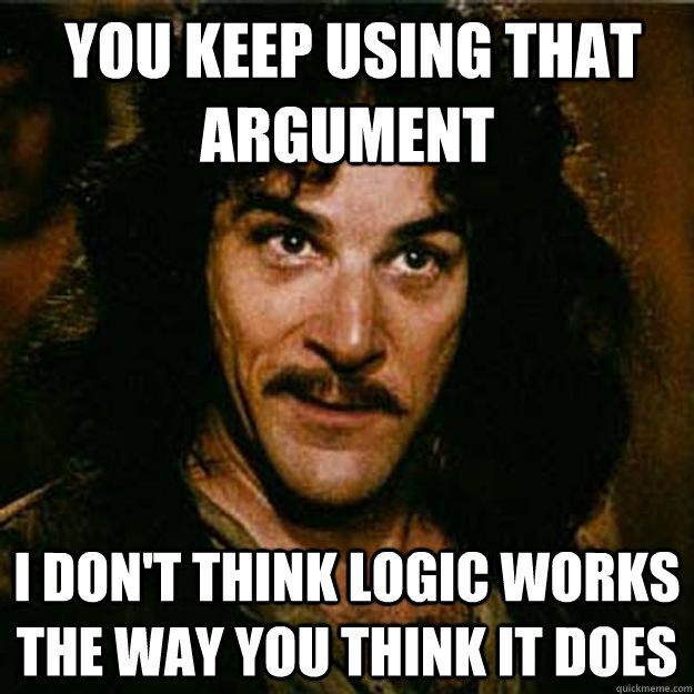  You keep using that argument I don't think logic works the way you think it does -  You keep using that argument I don't think logic works the way you think it does  Inigo Montoya