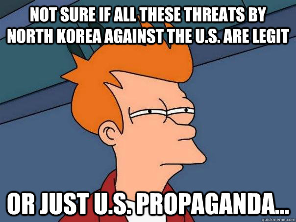 Not sure if all these threats by north korea against the U.S. are legit Or just U.S. propaganda... - Not sure if all these threats by north korea against the U.S. are legit Or just U.S. propaganda...  Futurama Fry