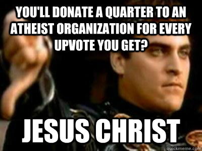 You'll donate a quarter to an atheist organization for every upvote you get? jesus christ  Downvoting Roman