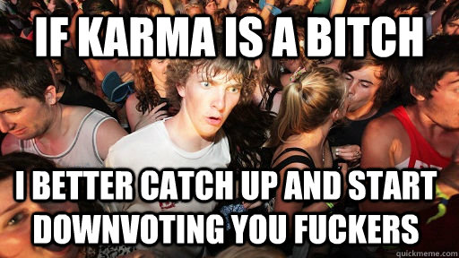 if karma is a bitch i better catch up and start  downvoting you fuckers  Sudden Clarity Clarence