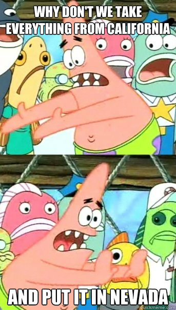 Why don't we take everything from California and put it in Nevada  Push it somewhere else Patrick