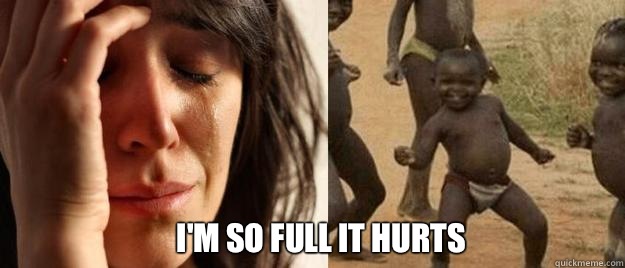  I'm so full it hurts  First World Problems  Third World Success
