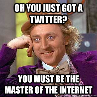 Oh you just got a twitter? You must be the master of the internet  Creepy Wonka