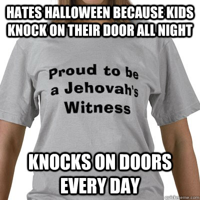 Hates Halloween because kids knock on their door all night Knocks on doors every day  