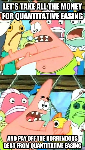 Let's take all the money for Quantitative Easing and pay off the horrendous debt from Quantitative Easing - Let's take all the money for Quantitative Easing and pay off the horrendous debt from Quantitative Easing  Push it somewhere else Patrick