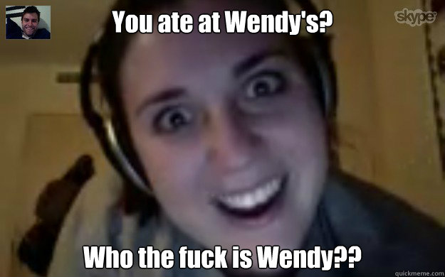 You ate at Wendy's? Who the fuck is Wendy??  