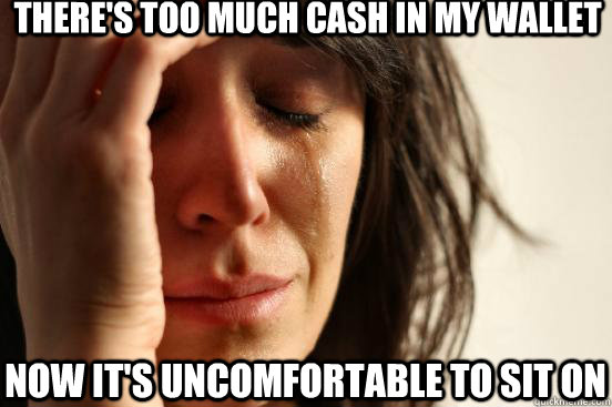 There's too much cash in my wallet Now it's uncomfortable to sit on  First World Problems
