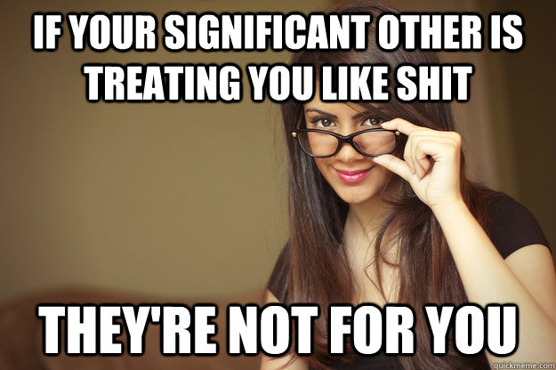 If your significant other is treating you like shit They're not for you - If your significant other is treating you like shit They're not for you  Actual Sexual Advice Girl