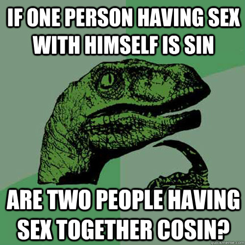 If one person having sex with himself is sin are two people having sex together cosin?  Philosoraptor