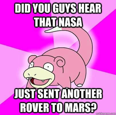 Did you guys hear that NASA just sent another rover to mars?  Slowpoke