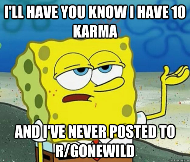 I'll have you know I have 10 karma and I've never posted to r/gonewild - I'll have you know I have 10 karma and I've never posted to r/gonewild  Tough Spongebob